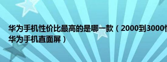 华为手机性价比最高的是哪一款（2000到3000性价比高的华为手机直面屏）