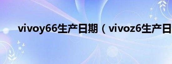 vivoy66生产日期（vivoz6生产日期）