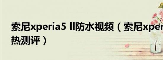 索尼xperia5 ll防水视频（索尼xperia5 ll发热测评）