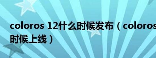 coloros 12什么时候发布（coloros 12什么时候上线）