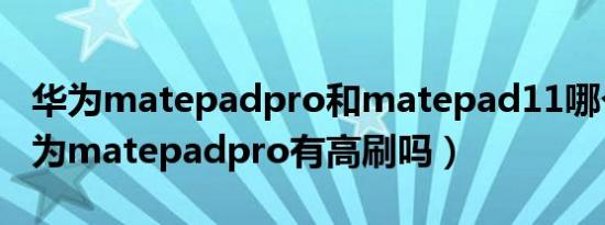 华为matepadpro和matepad11哪个好（华为matepadpro有高刷吗）