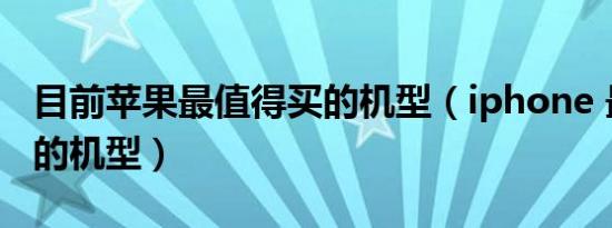 目前苹果最值得买的机型（iphone 最值得买的机型）