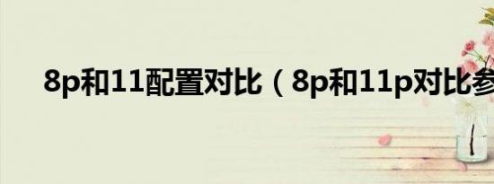 8p和11配置对比（8p和11p对比参数）