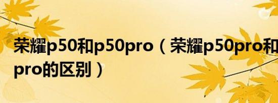 荣耀p50和p50pro（荣耀p50pro和荣耀p60pro的区别）