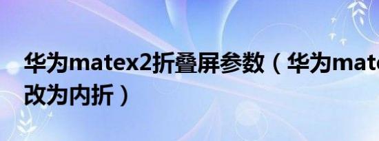 华为matex2折叠屏参数（华为matex2为何改为内折）