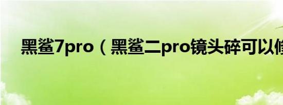 黑鲨7pro（黑鲨二pro镜头碎可以修吗）