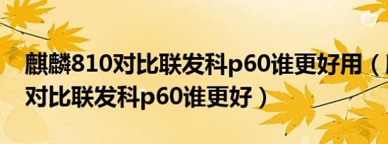 麒麟810对比联发科p60谁更好用（麒麟810对比联发科p60谁更好）