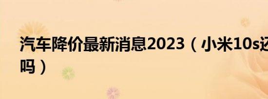 汽车降价最新消息2023（小米10s还会降价吗）