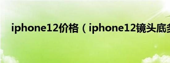 iphone12价格（iphone12镜头底多大）