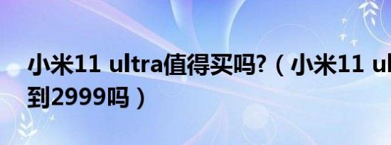 小米11 ultra值得买吗?（小米11 ultra能降到2999吗）