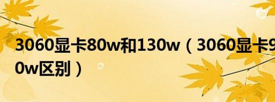 3060显卡80w和130w（3060显卡90w和130w区别）