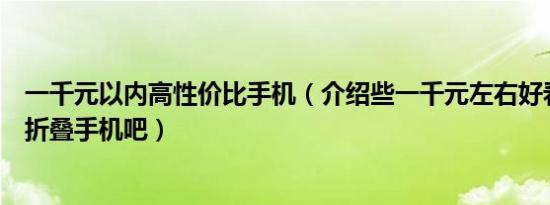 一千元以内高性价比手机（介绍些一千元左右好看又好用的折叠手机吧）