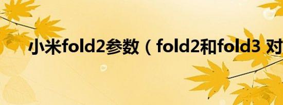 小米fold2参数（fold2和fold3 对比）