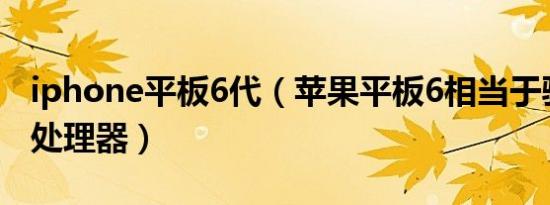 iphone平板6代（苹果平板6相当于骁龙什么处理器）