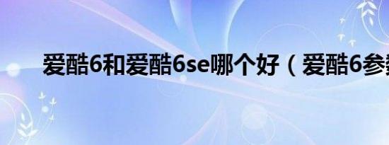 爱酷6和爱酷6se哪个好（爱酷6参数）