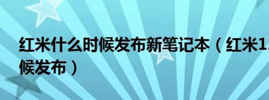 红米什么时候发布新笔记本（红米12什么时候发布）