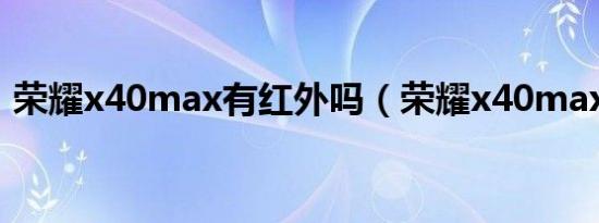 荣耀x40max有红外吗（荣耀x40max尺寸）