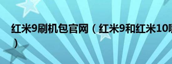 红米9刷机包官网（红米9和红米10哪个更好）