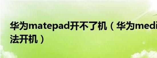 华为matepad开不了机（华为mediapad无法开机）