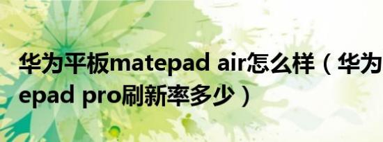 华为平板matepad air怎么样（华为平板matepad pro刷新率多少）