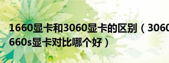 1660显卡和3060显卡的区别（3060显卡和1660s显卡对比哪个好）