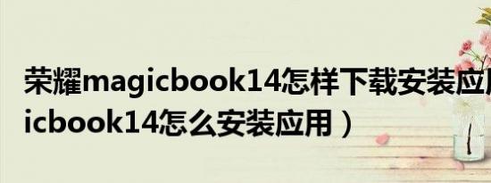 荣耀magicbook14怎样下载安装应用（magicbook14怎么安装应用）