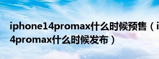 iphone14promax什么时候预售（iphone14promax什么时候发布）