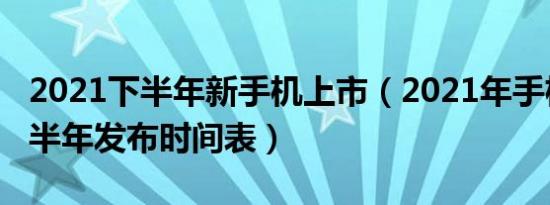 2021下半年新手机上市（2021年手机新机下半年发布时间表）