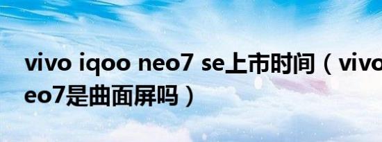 vivo iqoo neo7 se上市时间（vivo iqoo neo7是曲面屏吗）