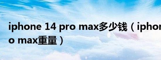 iphone 14 pro max多少钱（iphone 14 pro max重量）