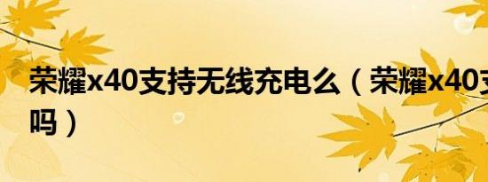 荣耀x40支持无线充电么（荣耀x40支持红外吗）