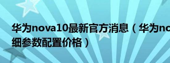 华为nova10最新官方消息（华为nova10详细参数配置价格）