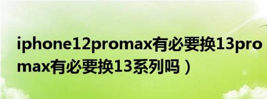 iphone12promax有必要换13pro（14promax有必要换13系列吗）