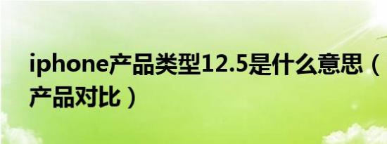 iphone产品类型12.5是什么意思（iphone产品对比）