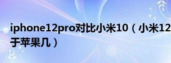 iphone12pro对比小米10（小米12pro相当于苹果几）