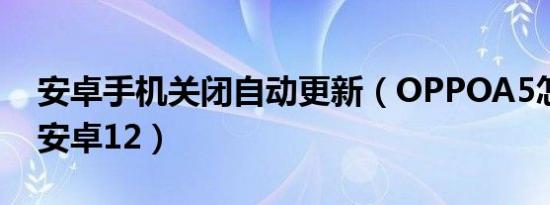 安卓手机关闭自动更新（OPPOA5怎么更新安卓12）