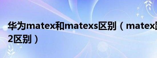 华为matex和matexs区别（matex跟matex2区别）