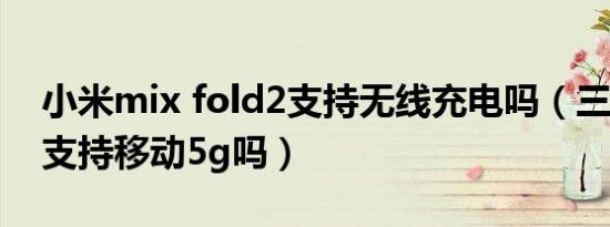 小米mix fold2支持无线充电吗（三星fold2支持移动5g吗）