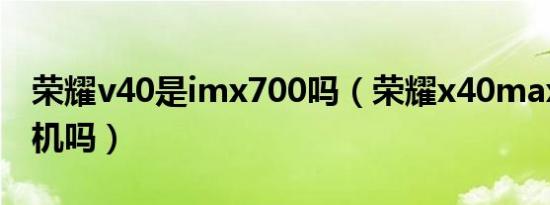 荣耀v40是imx700吗（荣耀x40max是5g手机吗）