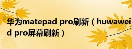 华为matepad pro刷新（huwawei matepad pro屏幕刷新）