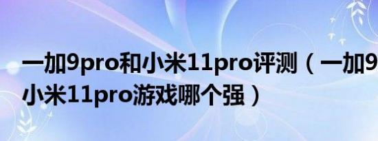 一加9pro和小米11pro评测（一加9pro对比小米11pro游戏哪个强）