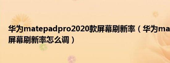 华为matepadpro2020款屏幕刷新率（华为matepadpro屏幕刷新率怎么调）