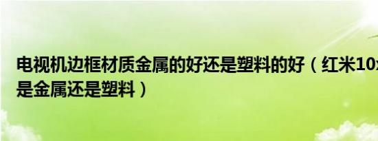 电视机边框材质金属的好还是塑料的好（红米10x5g的边框是金属还是塑料）