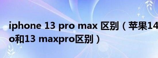 iphone 13 pro max 区别（苹果14 max pro和13 maxpro区别）