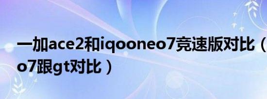 一加ace2和iqooneo7竞速版对比（iqooneo7跟gt对比）