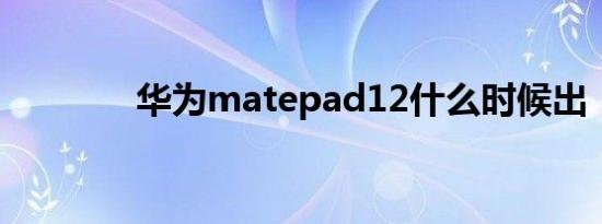 华为matepad12什么时候出