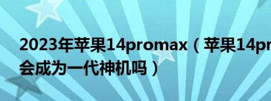 2023年苹果14promax（苹果14pro max 会成为一代神机吗）