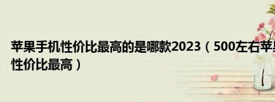 苹果手机性价比最高的是哪款2023（500左右苹果手机哪款性价比最高）