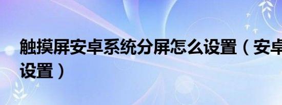 触摸屏安卓系统分屏怎么设置（安卓10分屏设置）