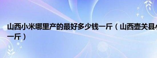 山西小米哪里产的最好多少钱一斤（山西壶关县小米多少钱一斤）